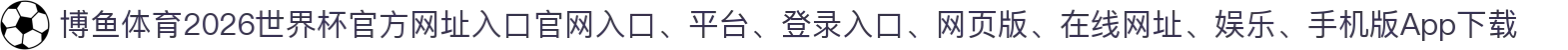 博鱼体育-点击进入_2026世界杯官方网址入口